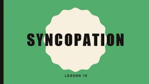 SYNCOPATION LESSON 10 DEFINITION Syncopation is the displacement