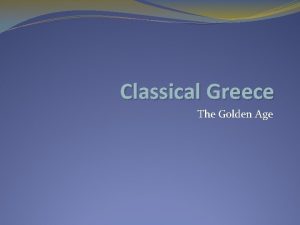 Classical Greece The Golden Age Classical Greece The