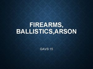 FIREARMS BALLISTICS ARSON GAVS 15 SFS 4 STUDENTS