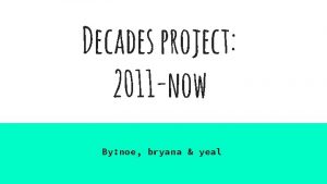 Decades project 2011 now By noe bryana yeal