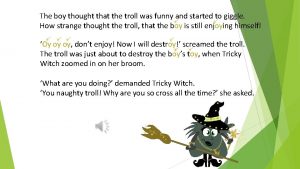 The boy thought that the troll was funny