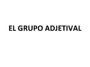 EL GRUPO ADJETIVAL Estructura del grupo adjetival Los