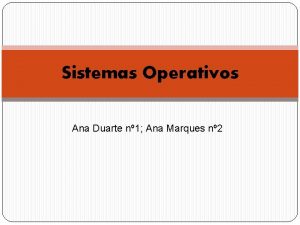 Sistemas Operativos Ana Duarte n 1 Ana Marques