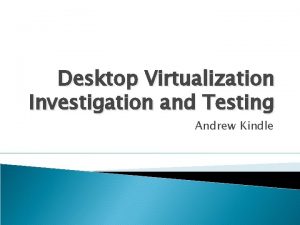 Desktop Virtualization Investigation and Testing Andrew Kindle Contents