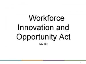 Workforce Innovation and Opportunity Act 2016 1 WIOA