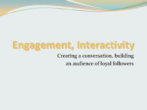 Engagement Interactivity Creating a conversation building an audience