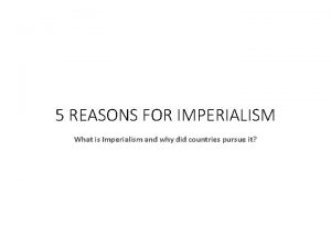 5 REASONS FOR IMPERIALISM What is Imperialism and