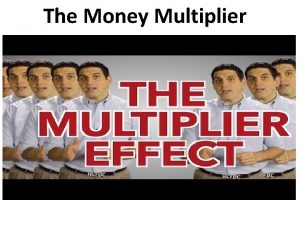 The Money Multiplier Calculating the Money Multiplier 1