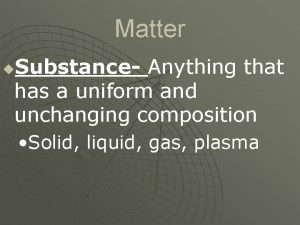 Matter Substance Anything that has a uniform and