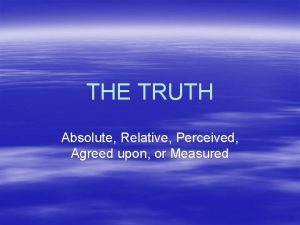 THE TRUTH Absolute Relative Perceived Agreed upon or