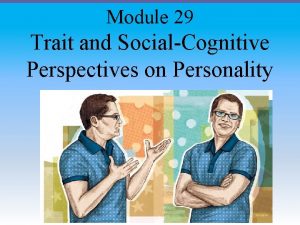 Module 29 Trait and SocialCognitive Perspectives on Personality