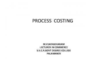 PROCESS COSTING M VIJAYASEKARAM LECTURER IN COMMERCE S