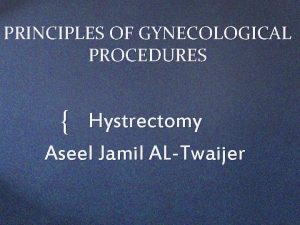 PRINCIPLES OF GYNECOLOGICAL PROCEDURES Hystrectomy Aseel Jamil ALTwaijer