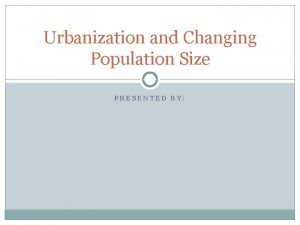 Urbanization and Changing Population Size PRESENTED BY Urbanization