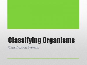 Classifying Organisms Classification Systems Classification Classification a way