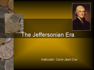 The Jeffersonian Era Instructor Carol Jean Cox JEFFERSONIAN