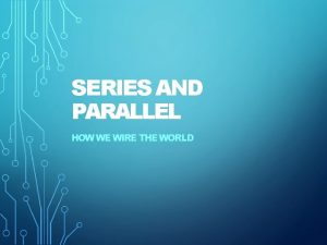 SERIES AND PARALLEL HOW WE WIRE THE WORLD