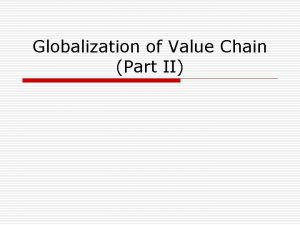 Globalization of Value Chain Part II Global Value