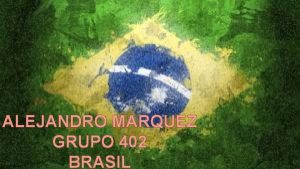 ALEJANDRO MARQUEZ GRUPO 402 BRASIL Brasil oficialmente Repblica