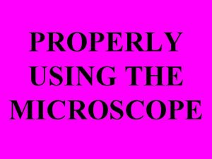 PROPERLY USING THE MICROSCOPE The first microscope you