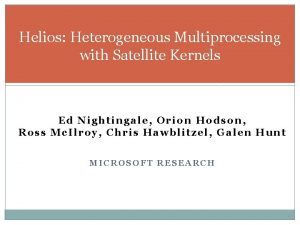 Helios Heterogeneous Multiprocessing with Satellite Kernels Ed Nightingale