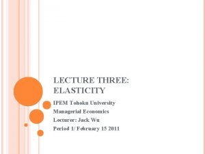 LECTURE THREE ELASTICITY IPEM Tohoku University Managerial Economics