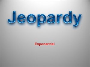Exponential EXPONENTIAL JEOPARDY Exponential GF GR GR GF