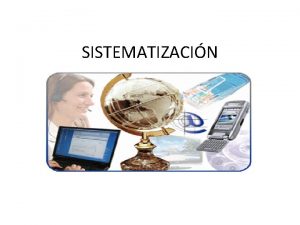 SISTEMATIZACIN Qu es la sistematizacin La sistematizacin es