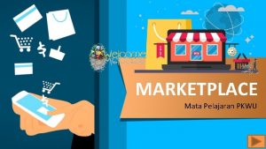MARKETPLACE Mata Pelajaran PKWU Marketplace adalah pasar elektronik