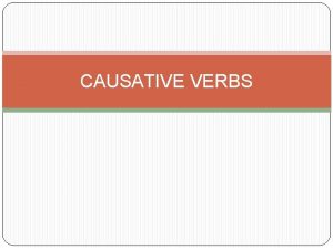 CAUSATIVE VERBS Causative verbs are used to indicate
