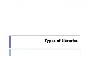 Types of Libraries Types of Libraries Having looked