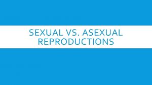 SEXUAL VS ASEXUAL REPRODUCTIONS ASEXUAL REPRODUCTION Asexual reproduction