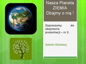 Nasza Planeta ZIEMIA Dbajmy o ni Zapraszamy do