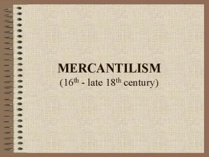 MERCANTILISM 16 th late 18 th century Mercantilism