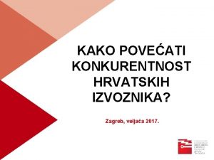KAKO POVEATI KONKURENTNOST HRVATSKIH IZVOZNIKA Zagreb veljaa 2017