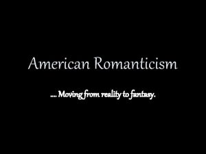 American Romanticism Moving from reality to fantasy Moving