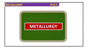 METALLURGY PCQS METALLURGY METALLURGY PCQS OBJECTIVE QUESTIONS PCQs