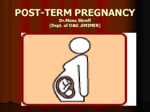 POSTTERM PREGNANCY Dr Mona Shroff Dept of OG