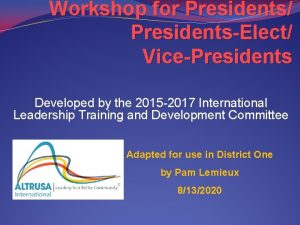 Workshop for Presidents PresidentsElect VicePresidents Developed by the