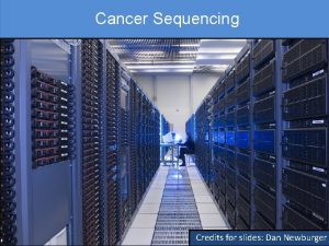 Cancer Sequencing Credits for slides Dan Newburger What