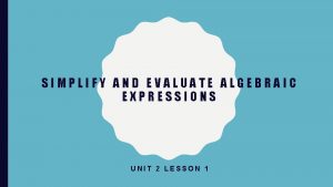 SIMPLIFY AND EVALUATE ALGEBRAIC EXPRESSIONS UNIT 2 LESSON