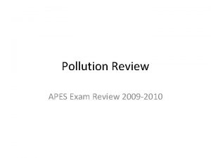 Pollution Review APES Exam Review 2009 2010 Which