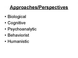 ApproachesPerspectives Biological Cognitive Psychoanalytic Behaviorist Humanistic Biological Aoccdrnig