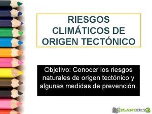 RIESGOS CLIMTICOS DE ORIGEN TECTNICO Objetivo Conocer los
