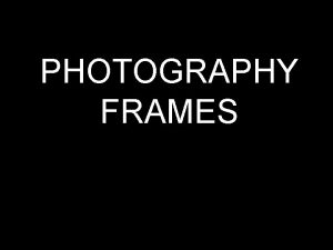 PHOTOGRAPHY FRAMES Types of Shots TIGHTLY FRAMED SHOTS