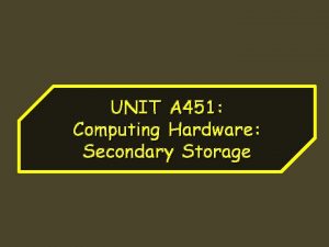 UNIT A 451 Computing Hardware Secondary Storage Storage