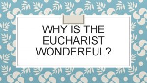 WHY IS THE EUCHARIST WONDERFUL Eucharist The Eucharist