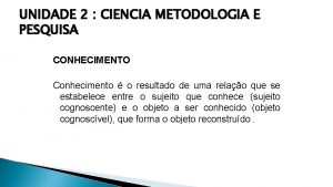 UNIDADE 2 CIENCIA METODOLOGIA E PESQUISA CONHECIMENTO Conhecimento