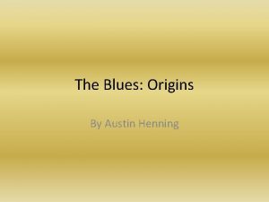 The Blues Origins By Austin Henning To begin