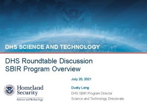 DHS SCIENCE AND TECHNOLOGY DHS Roundtable Discussion SBIR
